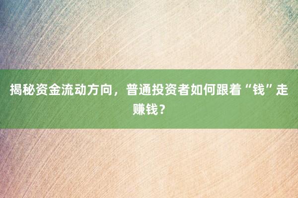 揭秘资金流动方向，普通投资者如何跟着“钱”走赚钱？