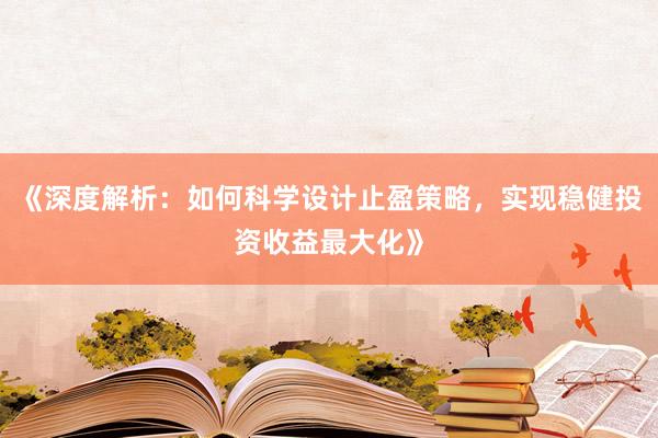 《深度解析：如何科学设计止盈策略，实现稳健投资收益最大化》