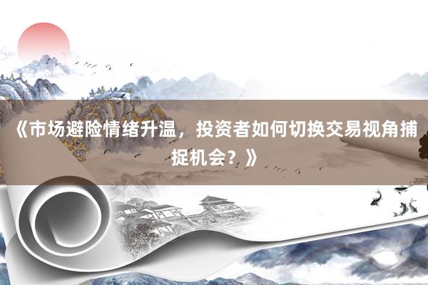 《市场避险情绪升温，投资者如何切换交易视角捕捉机会？》
