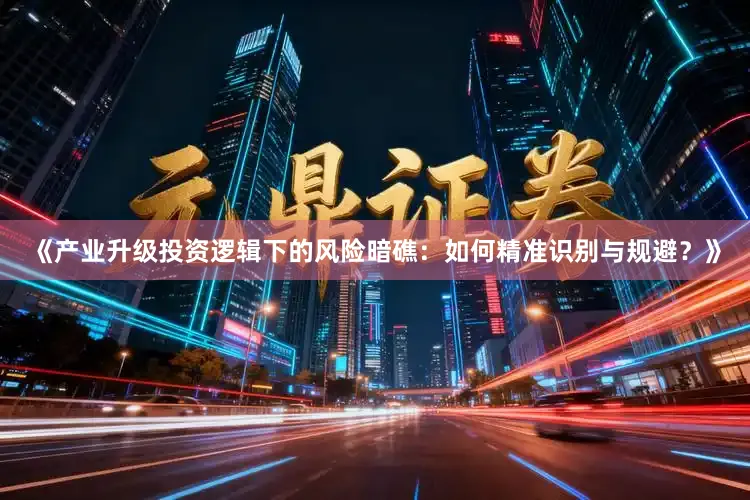 《产业升级投资逻辑下的风险暗礁：如何精准识别与规避？》