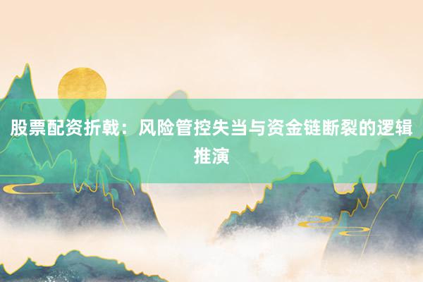 股票配资折戟：风险管控失当与资金链断裂的逻辑推演