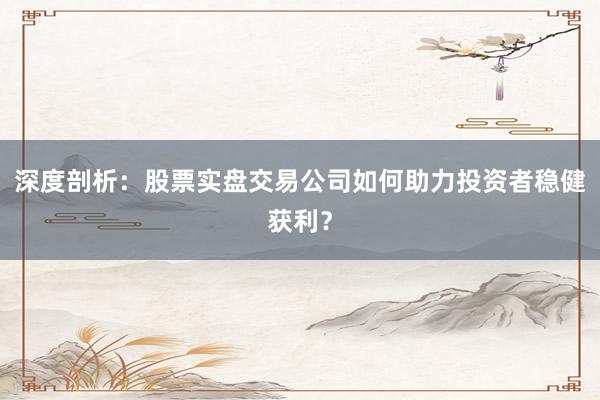 深度剖析：股票实盘交易公司如何助力投资者稳健获利？