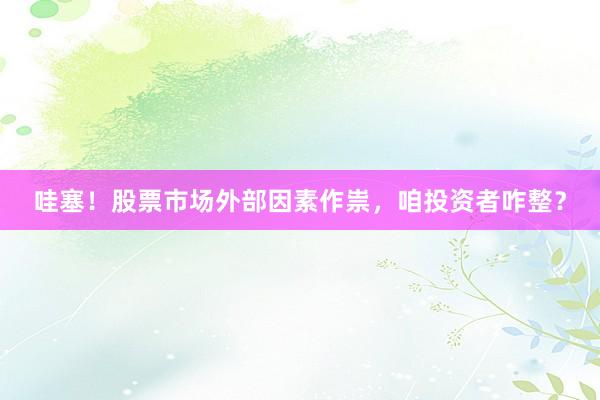 哇塞！股票市场外部因素作祟，咱投资者咋整？