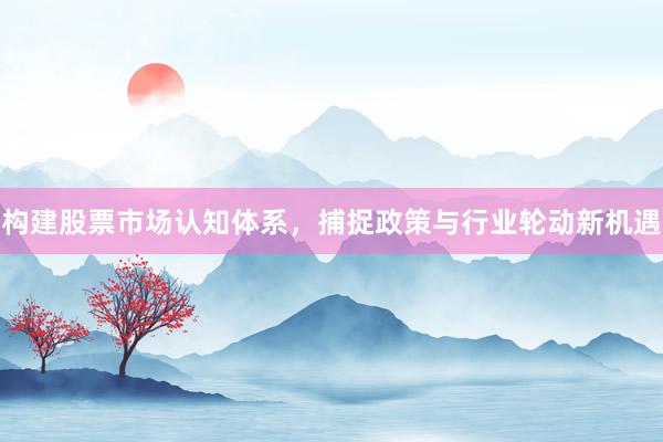 构建股票市场认知体系，捕捉政策与行业轮动新机遇