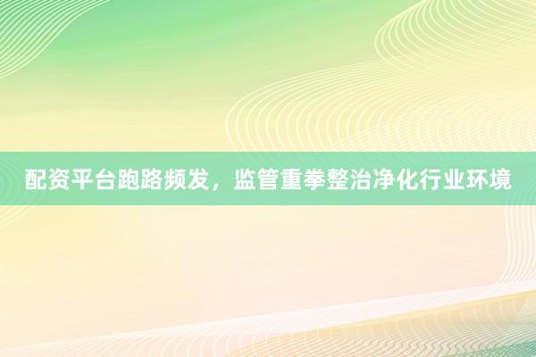 配资平台跑路频发，监管重拳整治净化行业环境