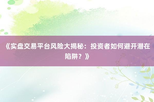 《实盘交易平台风险大揭秘：投资者如何避开潜在陷阱？》