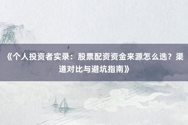 《个人投资者实录：股票配资资金来源怎么选？渠道对比与避坑指南》