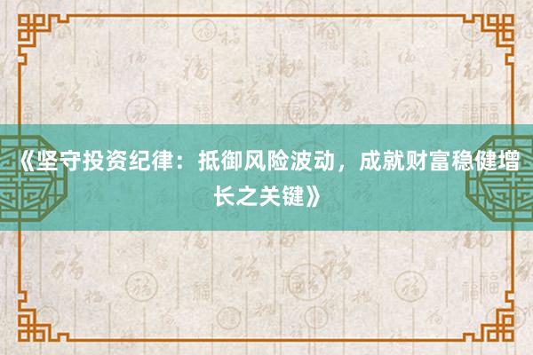 《坚守投资纪律：抵御风险波动，成就财富稳健增长之关键》