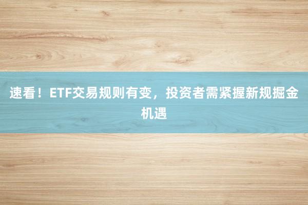 速看！ETF交易规则有变，投资者需紧握新规掘金机遇