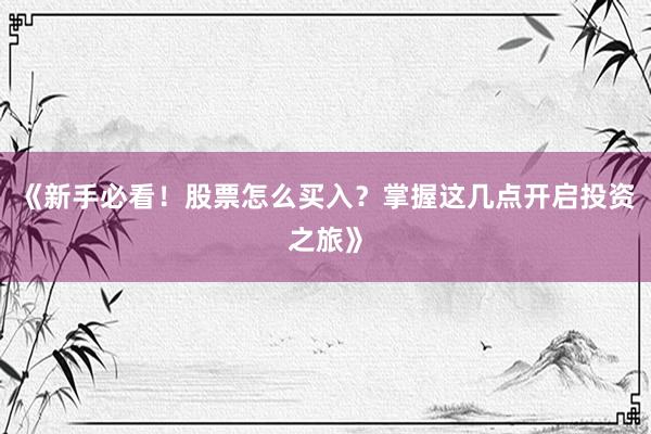 《新手必看！股票怎么买入？掌握这几点开启投资之旅》