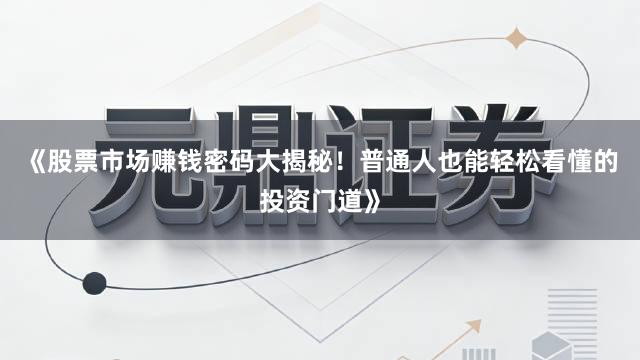 《股票市场赚钱密码大揭秘！普通人也能轻松看懂的投资门道》