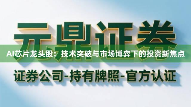 AI芯片龙头股：技术突破与市场博弈下的投资新焦点