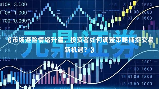 《市场避险情绪升温，投资者如何调整策略捕捉交易新机遇？》