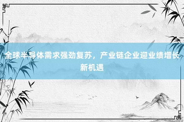 全球半导体需求强劲复苏，产业链企业迎业绩增长新机遇