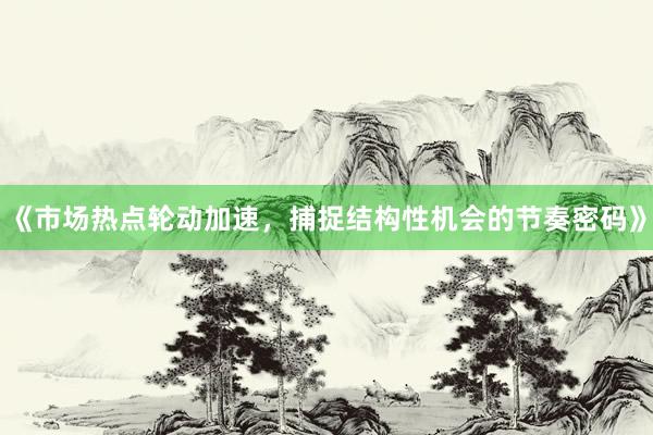 《市场热点轮动加速，捕捉结构性机会的节奏密码》