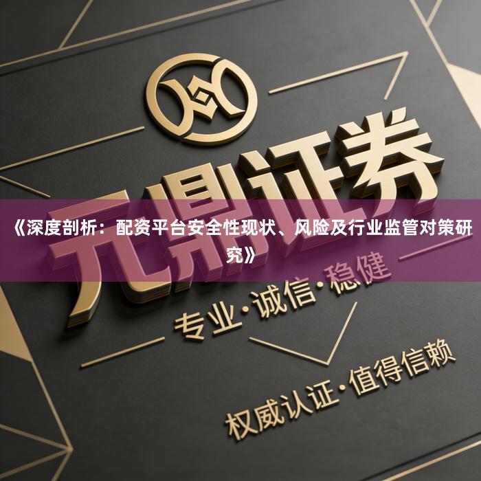 《深度剖析：配资平台安全性现状、风险及行业监管对策研究》