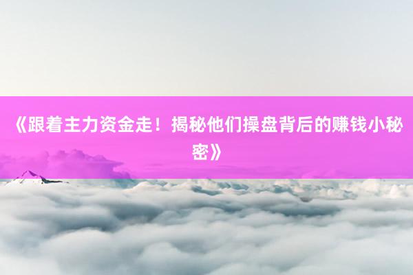 《跟着主力资金走！揭秘他们操盘背后的赚钱小秘密》