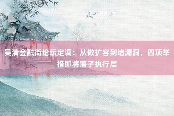 吴清金融街论坛定调：从做扩容到堵漏洞，四项举措即将落子执行层