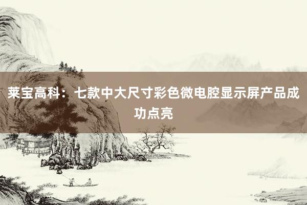 莱宝高科：七款中大尺寸彩色微电腔显示屏产品成功点亮