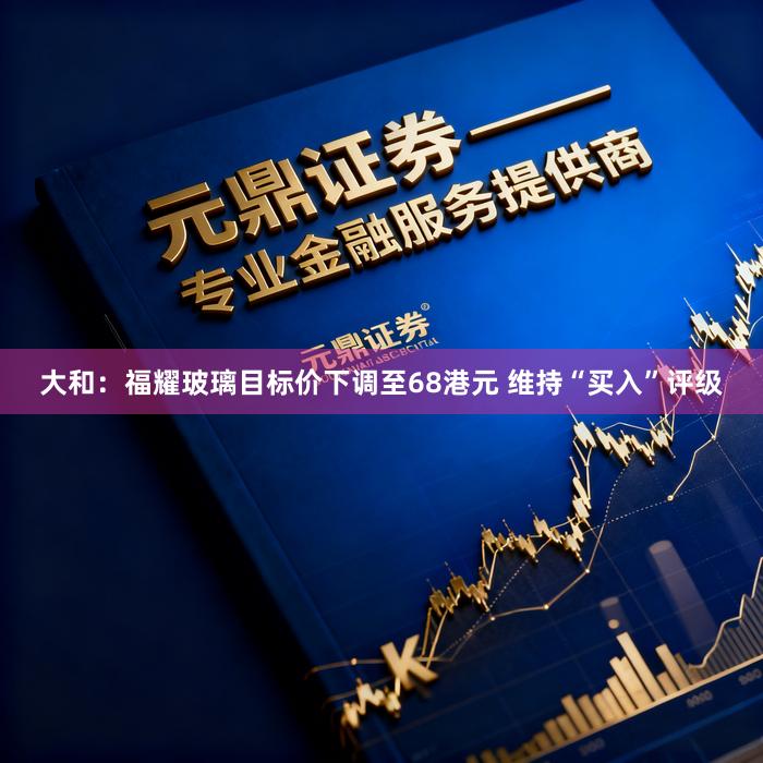 大和:福耀玻璃目标价下调至68港元 维持“买入”评级