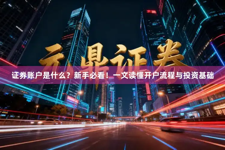 证券账户是什么？新手必看！一文读懂开户流程与投资基础