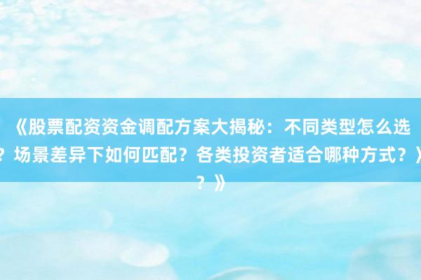《股票配资资金调配方案大揭秘：不同类型怎么选？场景差异下如何匹配？各类投资者适合哪种方式？》