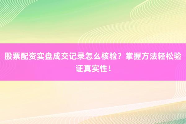 股票配资实盘成交记录怎么核验？掌握方法轻松验证真实性！