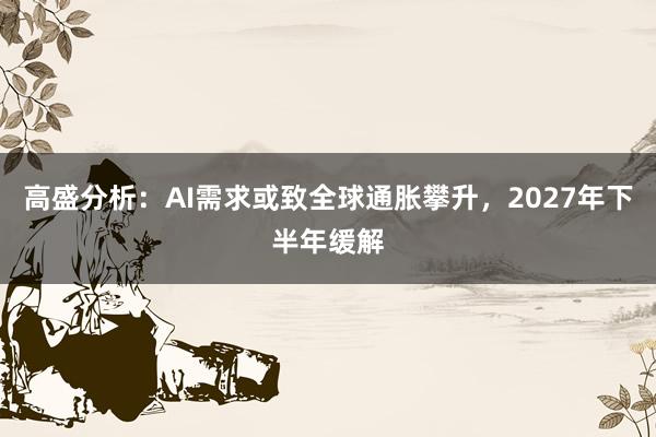 高盛分析：AI需求或致全球通胀攀升，2027年下半年缓解