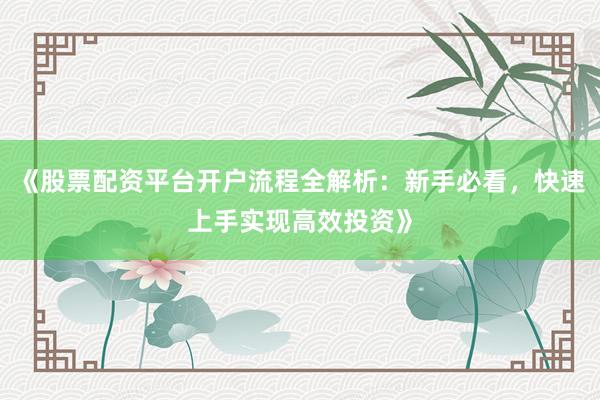 《股票配资平台开户流程全解析:新手必看,快速上手实现高效投资》