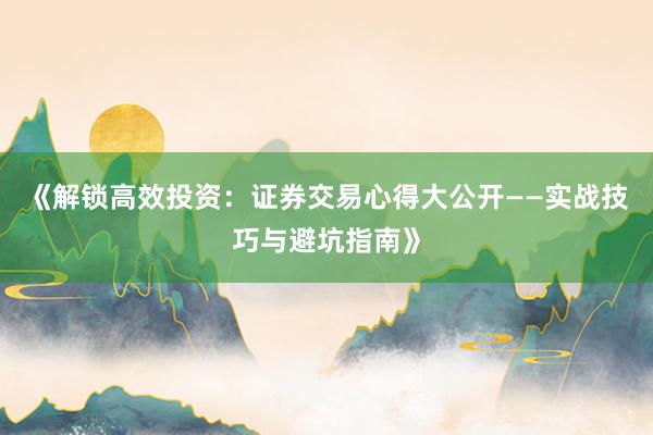《解锁高效投资：证券交易心得大公开——实战技巧与避坑指南》