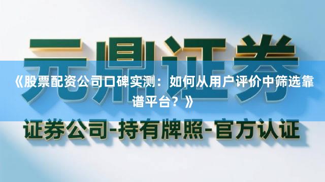 《股票配资公司口碑实测：如何从用户评价中筛选靠谱平台？》