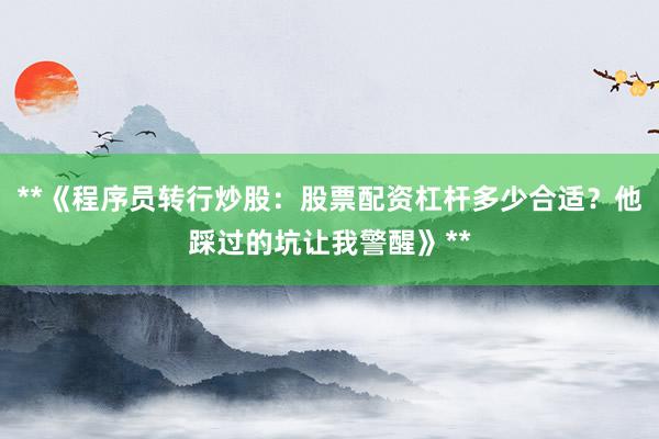 **《程序员转行炒股：股票配资杠杆多少合适？他踩过的坑让我警醒》**